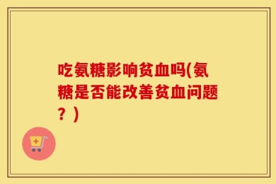吃氨糖影响贫血吗(氨糖是否能改善贫血问题？)