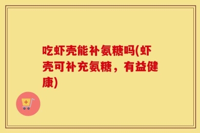 吃虾壳能补氨糖吗(虾壳可补充氨糖，有益健康)