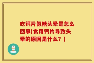 吃钙片氨糖头晕是怎么回事(食用钙片导致头晕的原因是什么？)