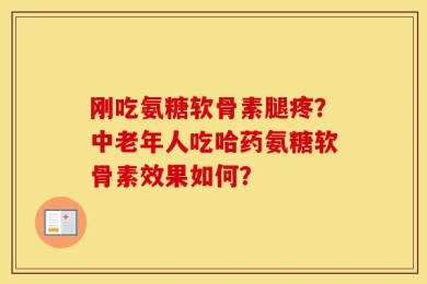 刚吃氨糖软骨素腿疼？中老年人吃哈药氨糖软骨素效果如何？