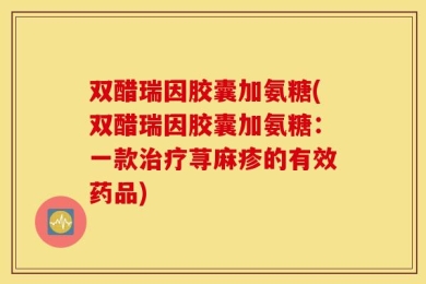 双醋瑞因胶囊加氨糖(双醋瑞因胶囊加氨糖：一款治疗荨麻疹的有效药品)
