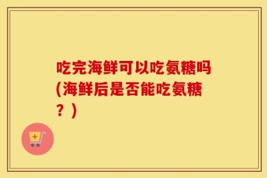 吃完海鲜可以吃氨糖吗(海鲜后是否能吃氨糖？)