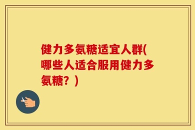 健力多氨糖适宜人群(哪些人适合服用健力多氨糖？)