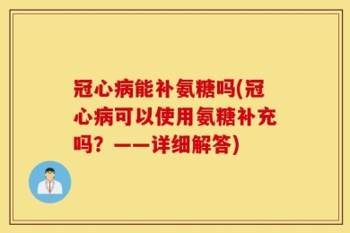 冠心病能补氨糖吗(冠心病可以使用氨糖补充吗？——详细解答)