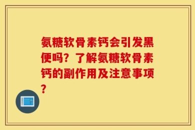 氨糖软骨素钙会引发黑便吗？了解氨糖软骨素钙的副作用及注意事项？