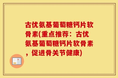古优氨基葡萄糖钙片软骨素(重点推荐：古优氨基葡萄糖钙片软骨素，促进骨关节健康)