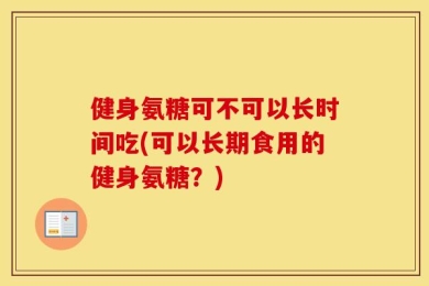 健身氨糖可不可以长时间吃(可以长期食用的健身氨糖？)