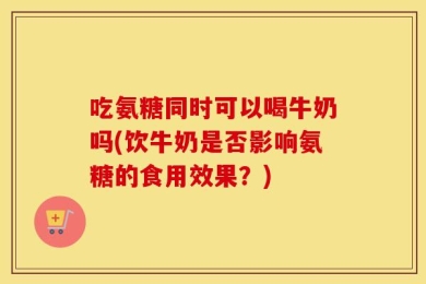 吃氨糖同时可以喝牛奶吗(饮牛奶是否影响氨糖的食用效果？)