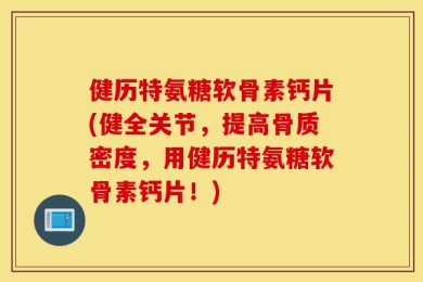 健历特氨糖软骨素钙片(健全关节，提高骨质密度，用健历特氨糖软骨素钙片！)