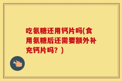 吃氨糖还用钙片吗(食用氨糖后还需要额外补充钙片吗？)