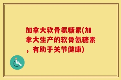 加拿大软骨氨糖素(加拿大生产的软骨氨糖素，有助于关节健康)