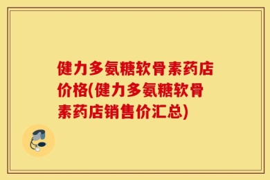 健力多氨糖软骨素药店价格(健力多氨糖软骨素药店销售价汇总)