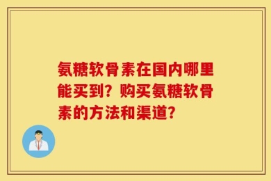 氨糖软骨素在国内哪里能买到？购买氨糖软骨素的方法和渠道？