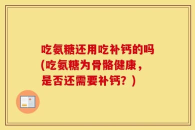 吃氨糖还用吃补钙的吗(吃氨糖为骨骼健康，是否还需要补钙？)