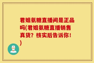 君姐氨糖直播间是正品吗(君姐氨糖直播销售真货？核实后告诉你！)