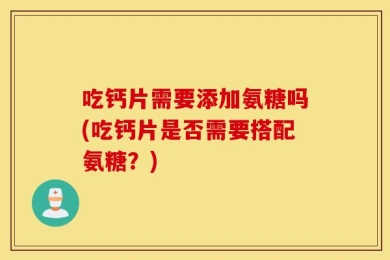 吃钙片需要添加氨糖吗(吃钙片是否需要搭配氨糖？)