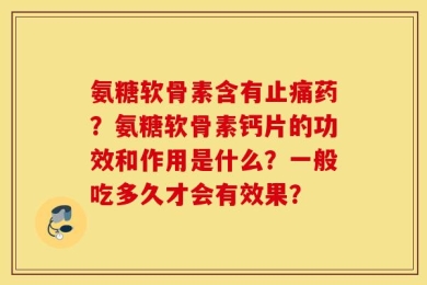 氨糖软骨素含有止痛药？氨糖软骨素钙片的功效和作用是什么？一般吃多久才会有效果？