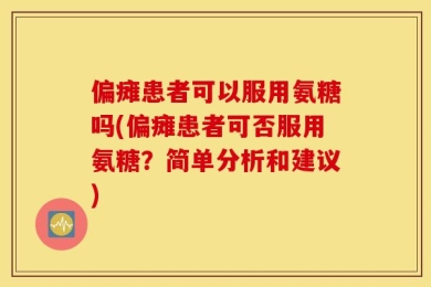 偏瘫患者可以服用氨糖吗(偏瘫患者可否服用氨糖？简单分析和建议)
