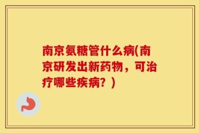 南京氨糖管什么病(南京研发出新药物，可治疗哪些疾病？)