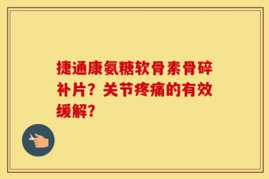 捷通康氨糖软骨素骨碎补片？关节疼痛的有效缓解？