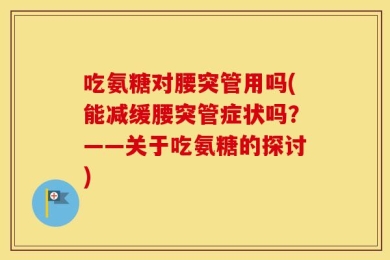 吃氨糖对腰突管用吗(能减缓腰突管症状吗？——关于吃氨糖的探讨)