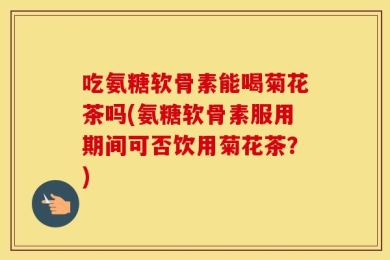吃氨糖软骨素能喝菊花茶吗(氨糖软骨素服用期间可否饮用菊花茶？)