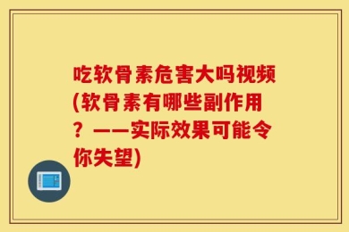 吃软骨素危害大吗视频(软骨素有哪些副作用？——实际效果可能令你失望)