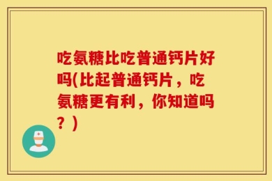 吃氨糖比吃普通钙片好吗(比起普通钙片，吃氨糖更有利，你知道吗？)