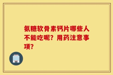 氨糖软骨素钙片哪些人不能吃呢？用药注意事项？