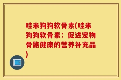 哇米狗狗软骨素(哇米狗狗软骨素：促进宠物骨骼健康的营养补充品)
