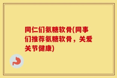 同仁们氨糖软骨(同事们推荐氨糖软骨，关爱关节健康)