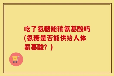 吃了氨糖能输氨基酸吗(氨糖是否能供给人体氨基酸？)