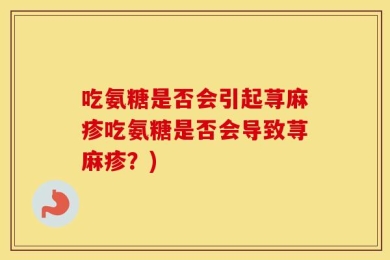 吃氨糖是否会引起荨麻疹吃氨糖是否会导致荨麻疹？)
