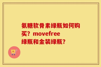 氨糖软骨素绿瓶如何购买？movefree绿瓶和金装绿瓶？
