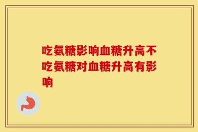 吃氨糖影响血糖升高不吃氨糖对血糖升高有影响