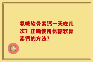 氨糖软骨素钙一天吃几次？正确使用氨糖软骨素钙的方法？