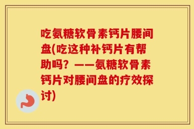 吃氨糖软骨素钙片腰间盘(吃这种补钙片有帮助吗？——氨糖软骨素钙片对腰间盘的疗效探讨)
