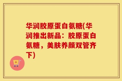华润胶原蛋白氨糖(华润推出新品：胶原蛋白氨糖，美肤养颜双管齐下)