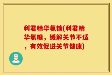 利君精华氨糖(利君精华氨糖，缓解关节不适，有效促进关节健康)