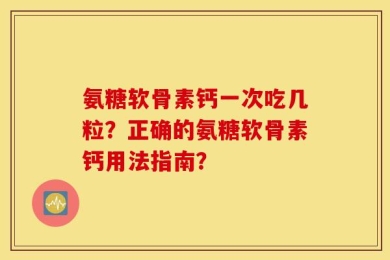 氨糖软骨素钙一次吃几粒？正确的氨糖软骨素钙用法指南？