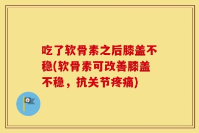 吃了软骨素之后膝盖不稳(软骨素可改善膝盖不稳，抗关节疼痛)
