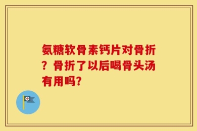 氨糖软骨素钙片对骨折？骨折了以后喝骨头汤有用吗？