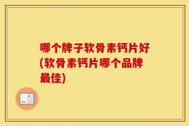 哪个牌子软骨素钙片好(软骨素钙片哪个品牌最佳)