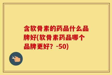 含软骨素的药品什么品牌好(软骨素药品哪个品牌更好？-50)
