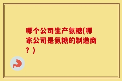 哪个公司生产氨糖(哪家公司是氨糖的制造商？)