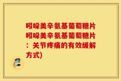 吲哚美辛氨基葡萄糖片吲哚美辛氨基葡萄糖片：关节疼痛的有效缓解方式)