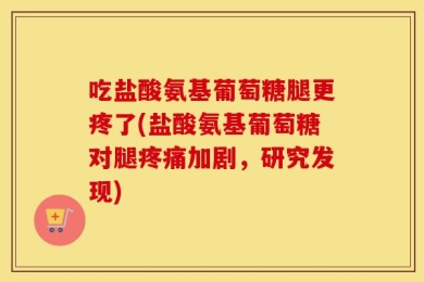 吃盐酸氨基葡萄糖腿更疼了(盐酸氨基葡萄糖对腿疼痛加剧，研究发现)
