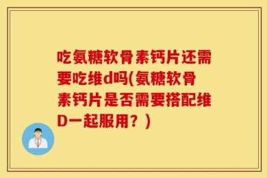 吃氨糖软骨素钙片还需要吃维d吗(氨糖软骨素钙片是否需要搭配维D一起服用？)
