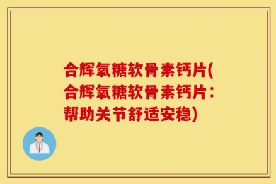 合辉氧糖软骨素钙片(合辉氧糖软骨素钙片：帮助关节舒适安稳)