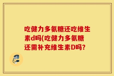 吃健力多氨糖还吃维生素d吗(吃健力多氨糖还需补充维生素D吗？